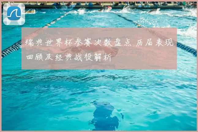 瑞典世界杯参赛次数盘点 历届表现回顾及经典战役解析