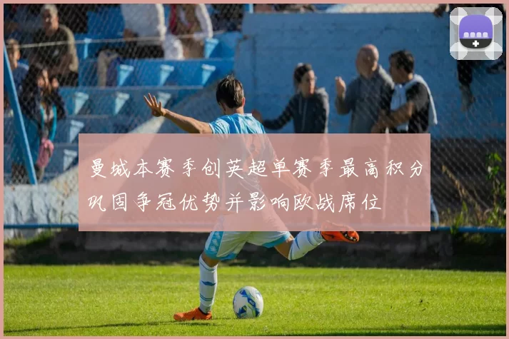 曼城本赛季创英超单赛季最高积分巩固争冠优势并影响欧战席位