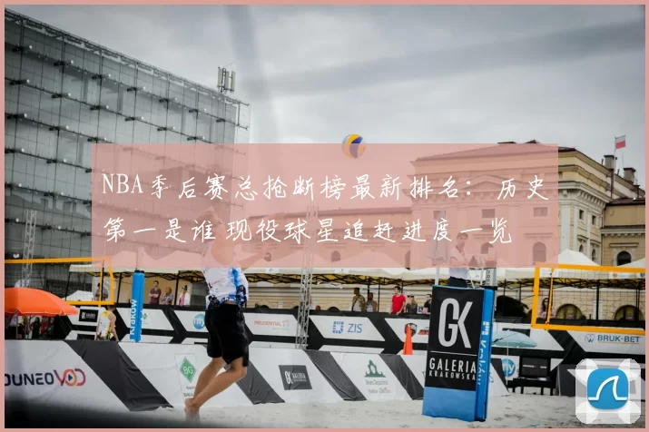 NBA季后赛总抢断榜最新排名：历史第一是谁 现役球星追赶进度一览