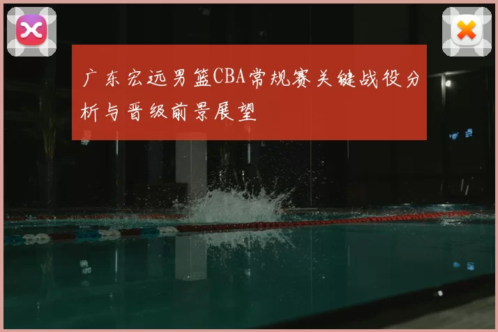 广东宏远男篮CBA常规赛关键战役分析与晋级前景展望