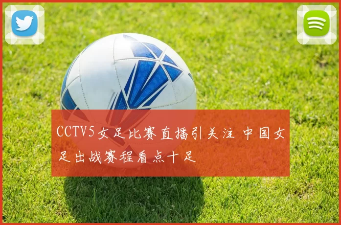 CCTV5女足比赛直播引关注 中国女足出战赛程看点十足