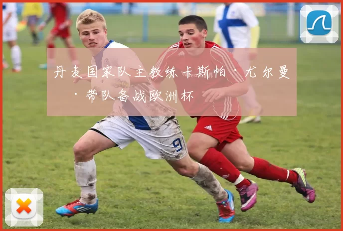 丹麦国家队主教练卡斯帕·尤尔曼德带队备战欧洲杯