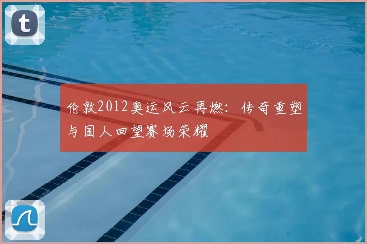 伦敦2012奥运风云再燃：传奇重塑与国人回望赛场荣耀