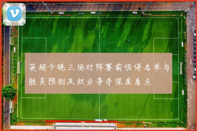 英超今晚三场对阵赛前伤停名单与胜负预测及积分争夺深度看点