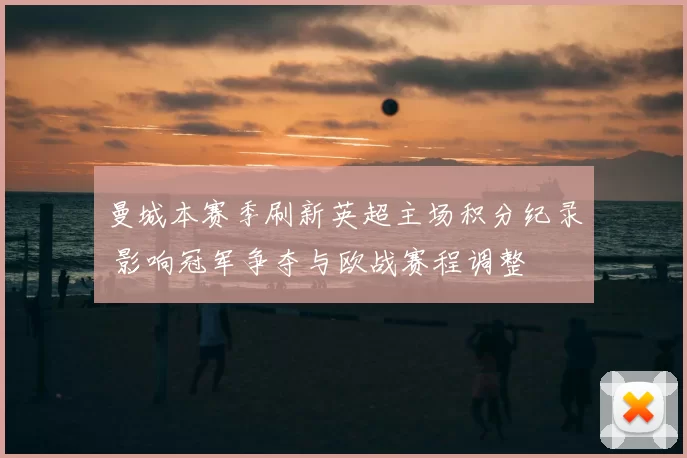 曼城本赛季刷新英超主场积分纪录 影响冠军争夺与欧战赛程调整