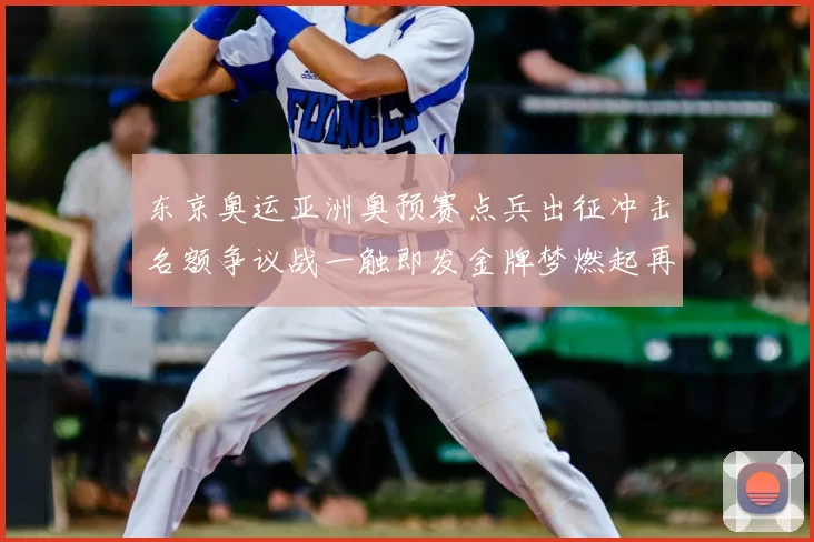 东京奥运亚洲奥预赛点兵出征冲击名额争议战一触即发金牌梦燃起再战