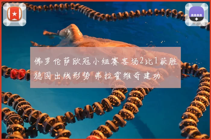 佛罗伦萨欧冠小组赛客场2比1获胜稳固出线形势 弗拉霍维奇建功