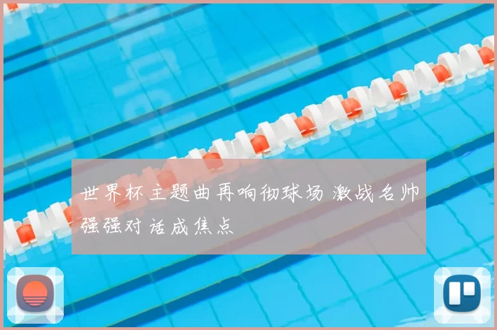 世界杯主题曲再响彻球场 激战名帅强强对话成焦点