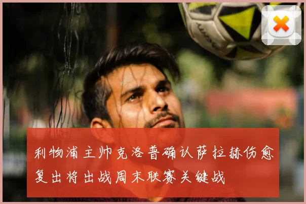 利物浦主帅克洛普确认萨拉赫伤愈复出将出战周末联赛关键战