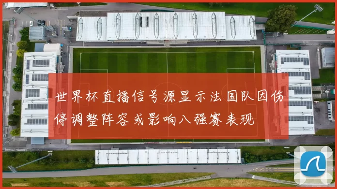 世界杯直播信号源显示法国队因伤停调整阵容或影响八强赛表现