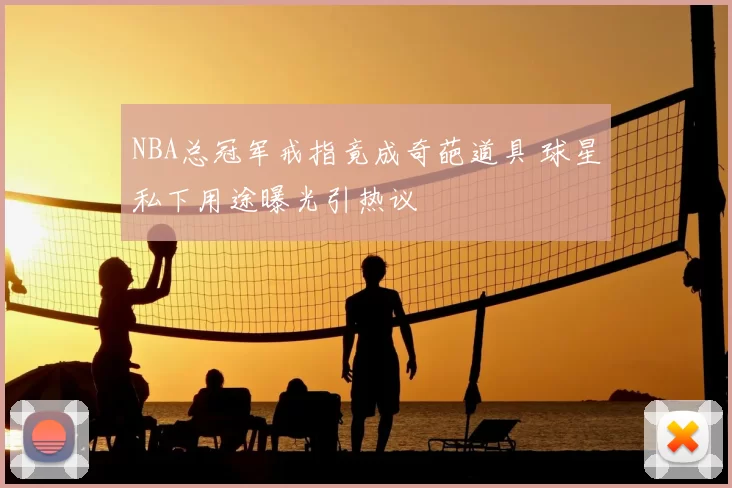 NBA总冠军戒指竟成奇葩道具 球星私下用途曝光引热议