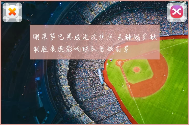 刚果萨巴再成进攻焦点 关键战贡献制胜表现影响球队晋级前景