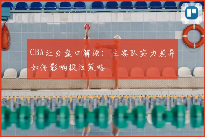 CBA让分盘口解读：主客队实力差异如何影响投注策略