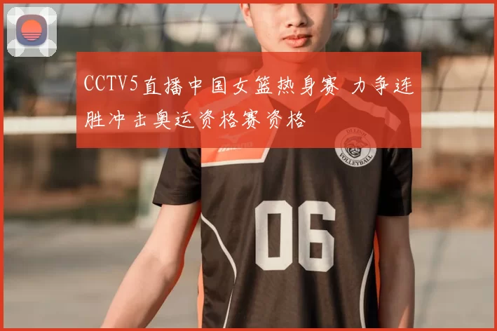 CCTV5直播中国女篮热身赛 力争连胜冲击奥运资格赛资格