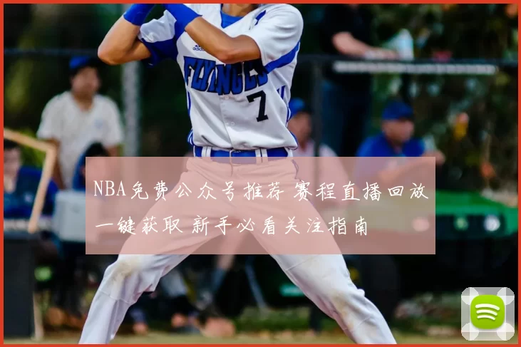 NBA免费公众号推荐 赛程直播回放一键获取 新手必看关注指南