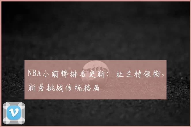 NBA小前锋排名更新：杜兰特领衔，新秀挑战传统格局