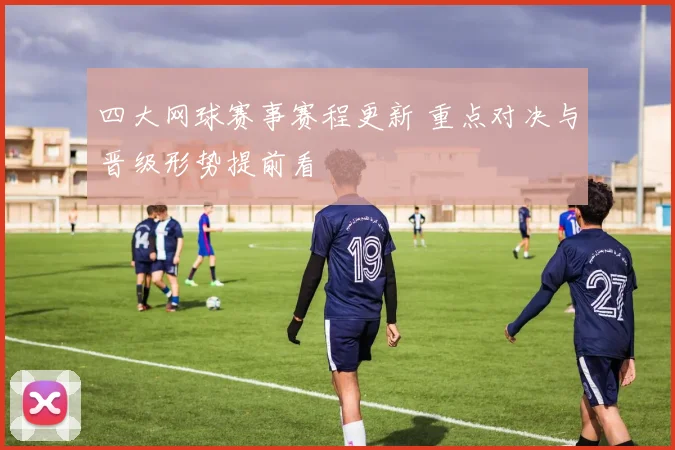 四大网球赛事赛程更新 重点对决与晋级形势提前看