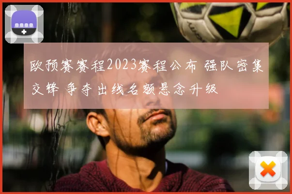 欧预赛赛程2023赛程公布 强队密集交锋 争夺出线名额悬念升级