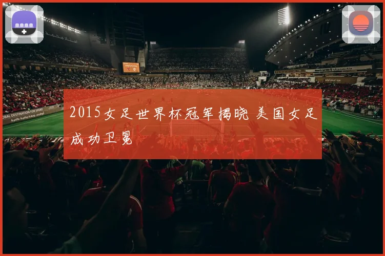 2015女足世界杯冠军揭晓 美国女足成功卫冕