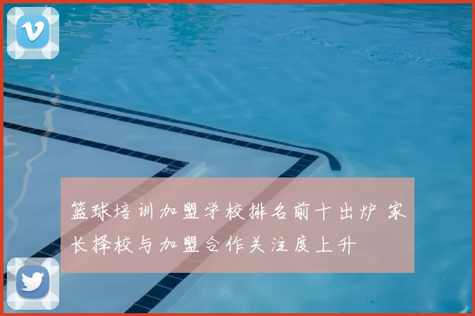 篮球培训加盟学校排名前十出炉 家长择校与加盟合作关注度上升