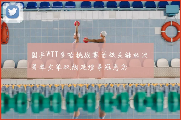 国乒WTT多哈挑战赛晋级关键轮次 男单女单双线延续争冠悬念