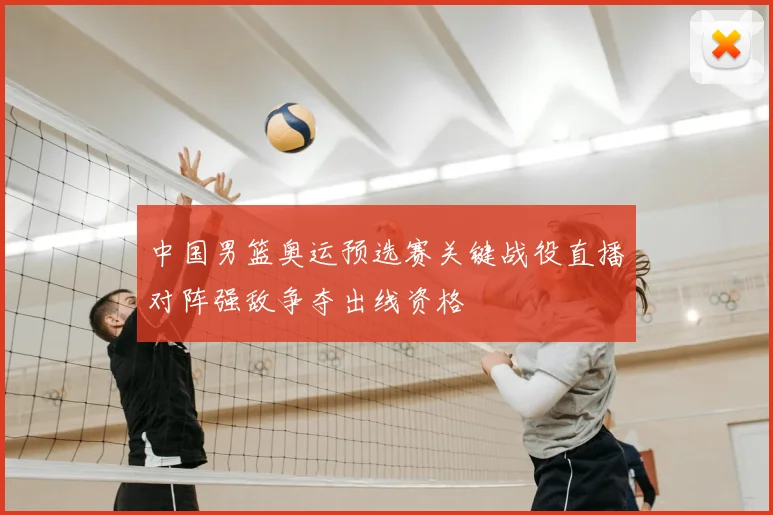 中国男篮奥运预选赛关键战役直播对阵强敌争夺出线资格