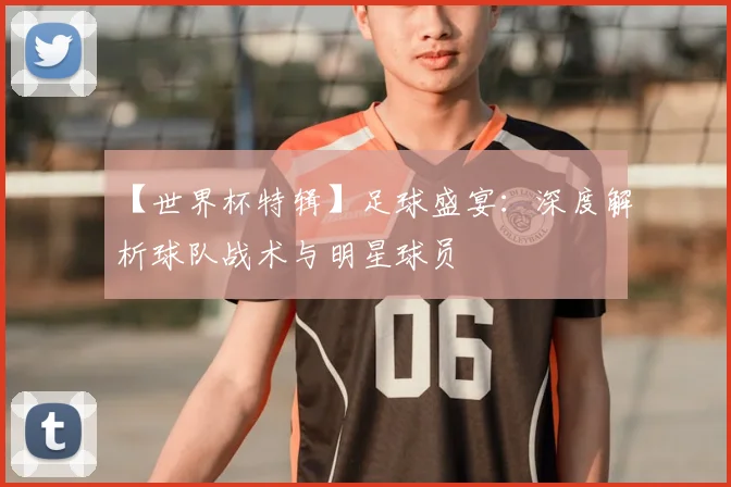 【世界杯特辑】足球盛宴:深度解析球队战术与明星球员