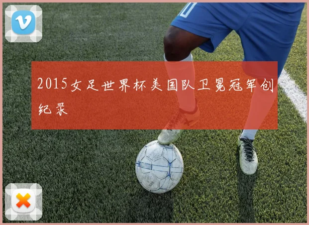 2015女足世界杯美国队卫冕冠军创纪录