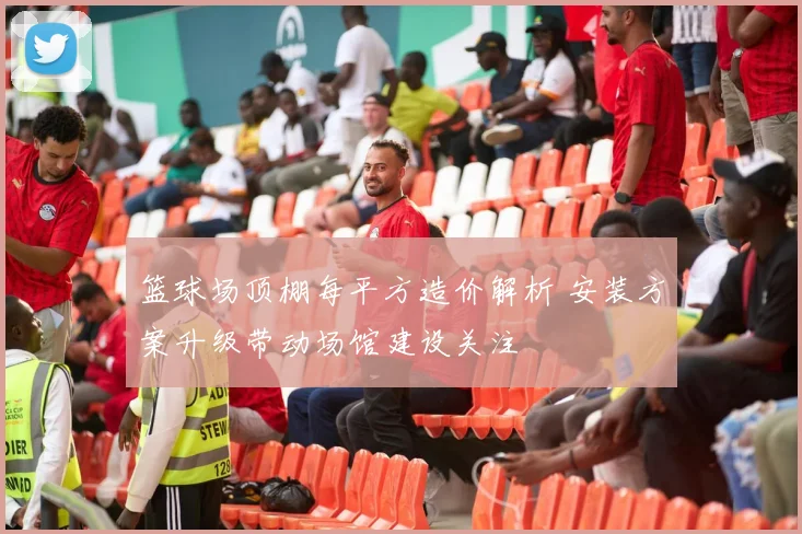 篮球场顶棚每平方造价解析 安装方案升级带动场馆建设关注
