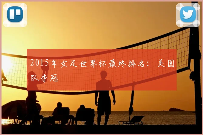 2015年女足世界杯最终排名:美国队夺冠