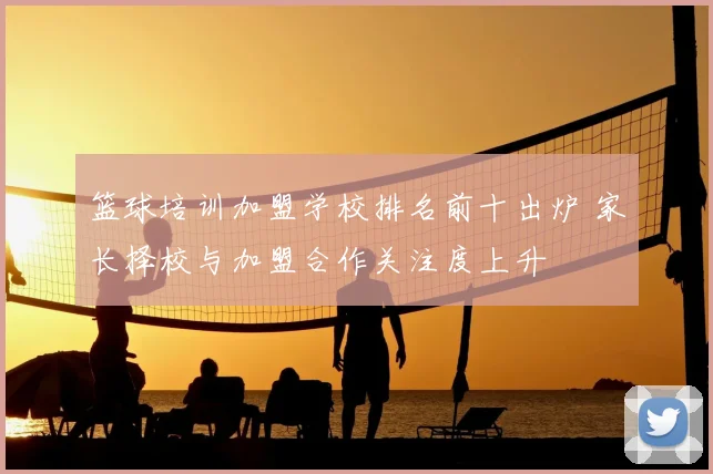 篮球培训加盟学校排名前十出炉 家长择校与加盟合作关注度上升