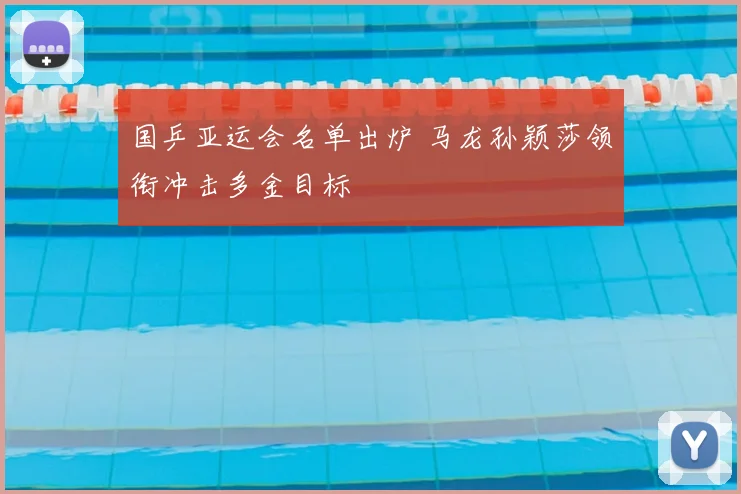 国乒亚运会名单出炉 马龙孙颖莎领衔冲击多金目标