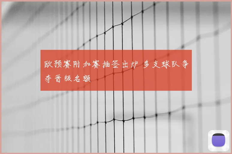欧预赛附加赛抽签出炉 多支球队争夺晋级名额