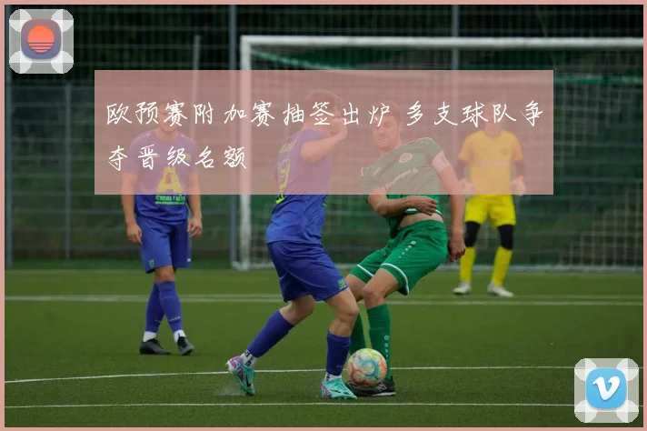 欧预赛附加赛抽签出炉 多支球队争夺晋级名额